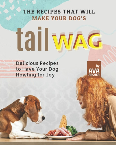 The Recipes That Will Make Your Dog's Tail Wag : Delicious Recipes to Have Your Dog Howling for Joy