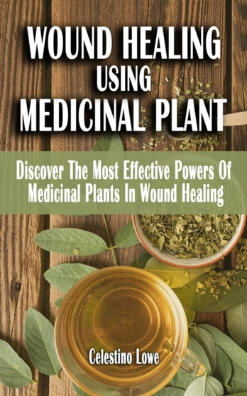 Wound Healing Using Medicinal Plant : Discover The Most Effective Powers Of Medicinal Plants In Wound Healing - A Field Guide On Medicinal Plants And Herbs For Quick Healing