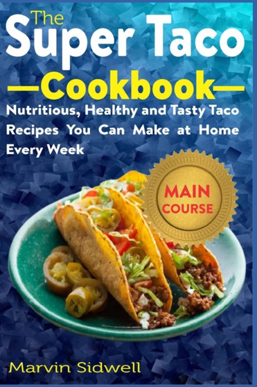 The Super Taco Cookbook : Nutritious, Healthy and Tasty Taco Recipes You Can Make at Home Every Week