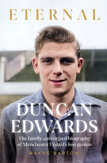 Duncan Edwards: Eternal : An intimate portrait of Manchester United's lost genius by Wayne Barton - Hardback
