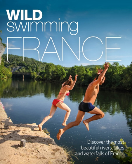 Wild Swimming France : 1000 most beautiful rivers, lakes, waterfalls, hot springs & natural pools of France by Daniel Start - Paperback