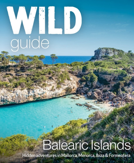 Wild Guide Balearic Islands : Secret coves, mountains, caves and adventure in Mallorca, Menorca, Ibiza & Formentera by Anna Deacon - Paperback