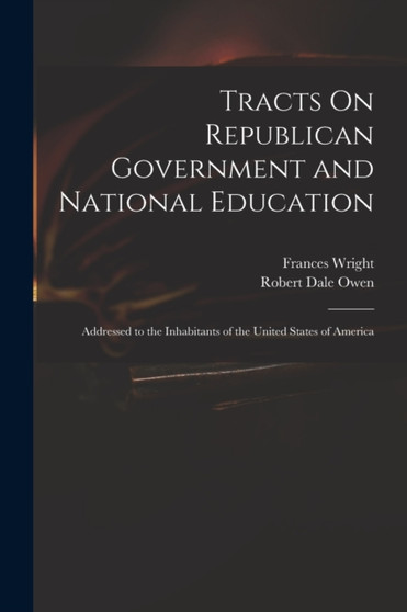 Tracts On Republican Government and National Education : Addressed to the Inhabitants of the United States of America by Robert Dale Owen - Paperback