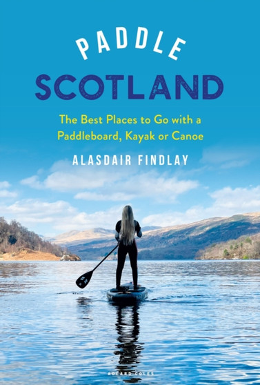 Paddle Scotland : The Best Places to Go with a Paddleboard, Kayak or Canoe by Alasdair Findlay - Paperback Paddle Scotland : The Best Places to Go with a Paddleboard, Kayak or Canoe by Alasdair Findlay - Paperback