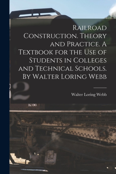 Railroad Construction. Theory and Practice. A Textbook for the use of Students in Colleges and Technical Schools. By Walter Loring Webb by Walter Loring Webb - Paperback