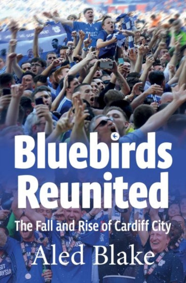 Bluebirds Reunited : The Fall and Rise of Cardiff City by Aled Blake - Paperback