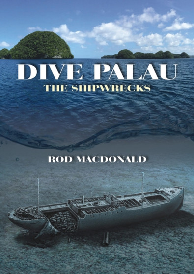 Dive Palau : The Shipwrecks by Rod Macdonald - Hardback
