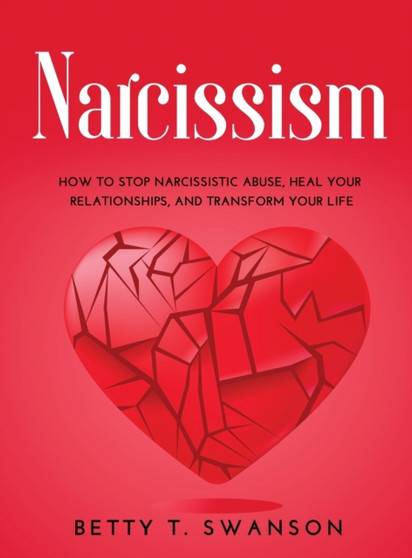Narcissism : How to Stop Narcissistic Abuse, Heal Your Relationships, and Transform Your Life by Betty T Swanson - Hardback