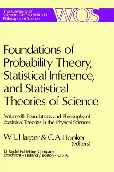 Foundations of Probability Theory, Statistical Inference, and Statistical Theories of Science : Volume III Foundations and Philosophy of Statistical Theories in the Physical Sciences : 6c by W.L. Harper - Hardback