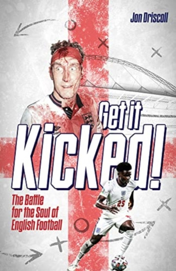 Get it Kicked! : The Battle for the Soul of English Football by Jon Driscoll - Hardback