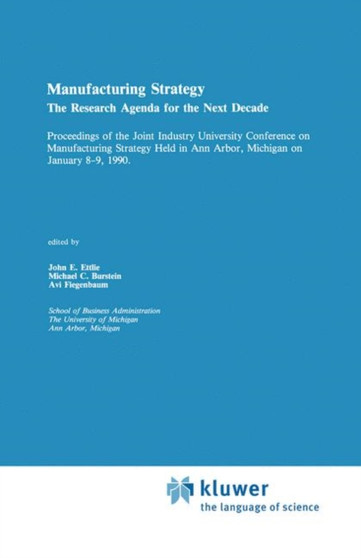 Manufacturing Strategy : The Research Agenda for the Next Decade Proceedings of the Joint industry University Conference on Manufacturing Strategy Held in Ann Arbor, Michigan on January 8-9, 1990 by John E. Ettlie - Paperback