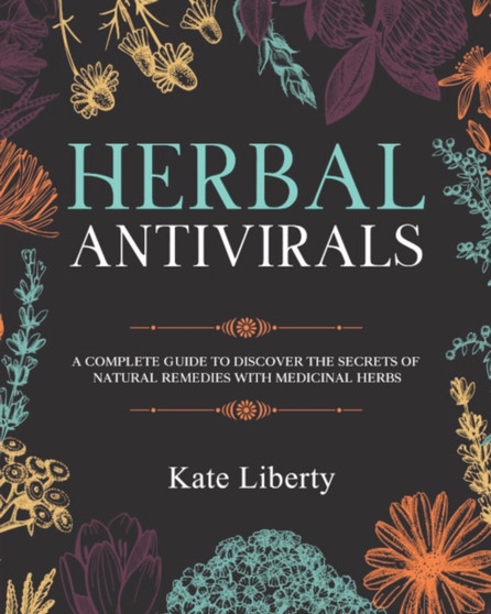 Herbal Antivirals : Discover the Secrets of Natural Remedies with Medicinal Herbs by Kate Liberty - Paperback