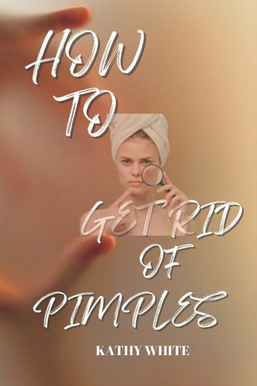 How to Get Rid of Pimples : Effective and Proven Ways to Get Rid of Pimples and Acne Scars by Kathy White - Paperback