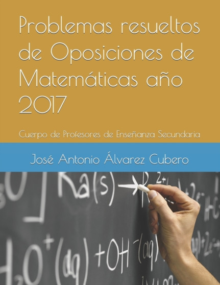 Problemas resueltos de Oposiciones de Matematicas ano 2017 : Cuerpo de Profesores de Ensenanza Secundaria by Jose Antonio Alvarez Cubero - Paperback