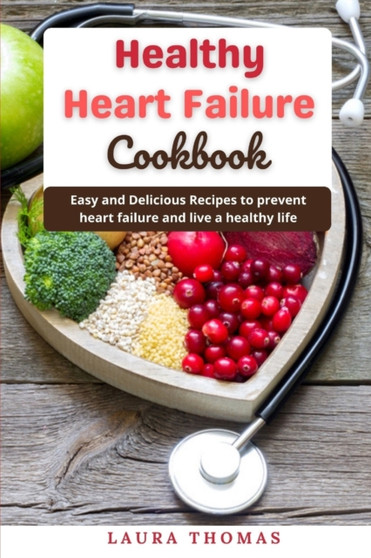 Healthy Heart Failure Cookbook : Easy and delicious recipes to prevent heart failure and live a healthy life by Laura Thomas - Paperback
