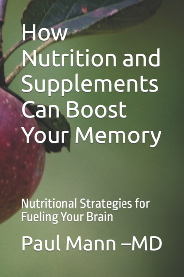 How Nutrition and Supplements Can Boost Your Memory : Nutritional Strategies for Fueling Your Brain by Paul Mann -MD - Paperback