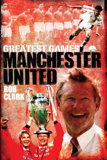 Manchester United Greatest Games : The Red Devils' Fifty Finest Matches by Rob Clark - Hardback