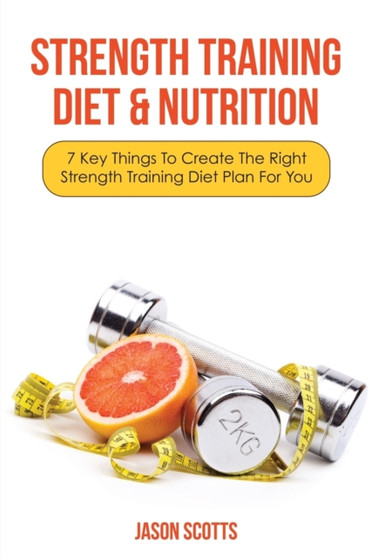 Strength Training Diet & Nutrition : 7 Key Things to Create the Right Strength Training Diet Plan for You by Jason Scotts - Paperback