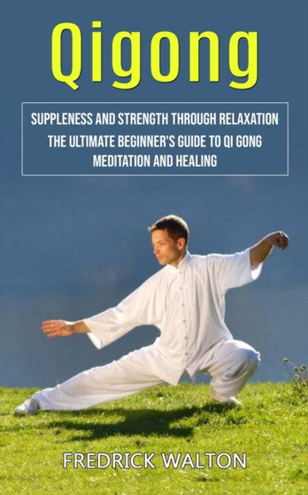 Qigong : Suppleness and Strength Through Relaxation (The Ultimate Beginner's Guide to Qi Gong Meditation and Healing) by Fredrick Walton - Paperback