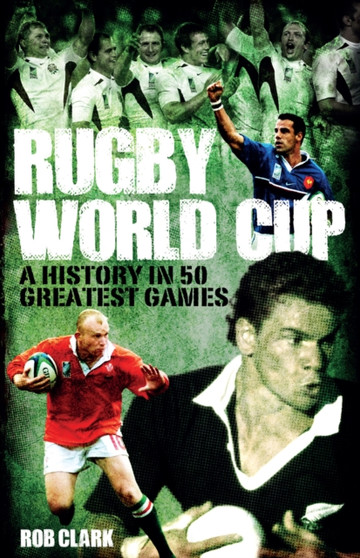 Rugby World Cup Greatest Games : A History in 50 Matches by Rob Clark - Hardback