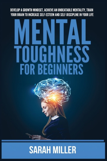 Mental Toughness for Beginners : Develop a Growth Mindset, Achieve an Unbeatable Mentality, Train Your Brain to Increase Self-Esteem and Self-Discipline in Your Life by Sarah Miller - Paperback