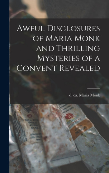 Awful Disclosures of Maria Monk and Thrilling Mysteries of a Convent Revealed [microform] by Maria D Ca 1850 Monk - Hardback