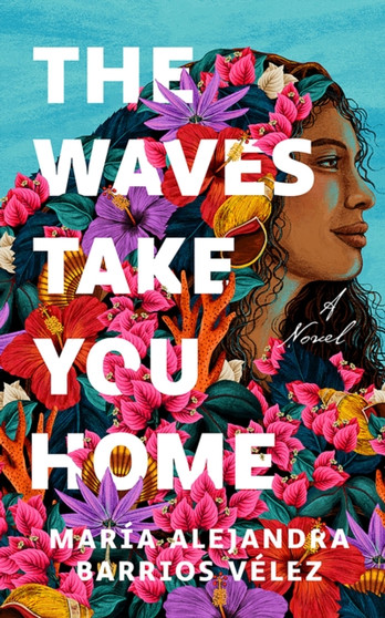 The Waves Take You Home : A Novel by Maria Alejandra Barrios Velez - Paperback