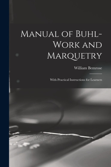 Manual of Buhl-work and Marquetry : With Practical Instructions for Learners by William 1831-1908 Bemrose - Paperback