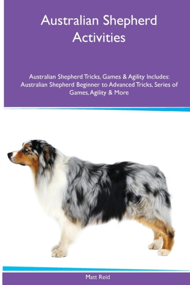 Australian Shepherd Activities Australian Shepherd Tricks, Games & Agility. Includes : Australian Shepherd Beginner to Advanced Tricks, Series of Games, Agility and More by Matt Reid - Paperback