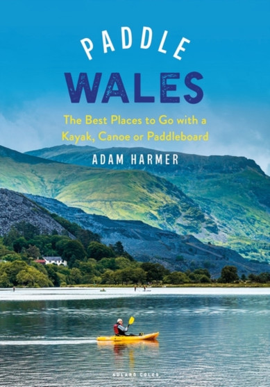 Paddle Wales : The Best Places to Go with a Kayak, Canoe or Paddleboard by Adam Harmer - Paperback Paddle Wales : The Best Places to Go with a Kayak, Canoe or Paddleboard by Adam Harmer - Paperback