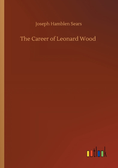 The Career of Leonard Wood by Joseph Hamblen Sears - Paperback