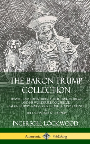 The Baron Trump Collection: Travels and Adventures of Little Baron Trump and his Wonderful Dog Bulger, Baron Trump's Marvelous Underground Journey & The Last President (or 1900) (Hardcover) by Ingersoll Lockwood - Hardback