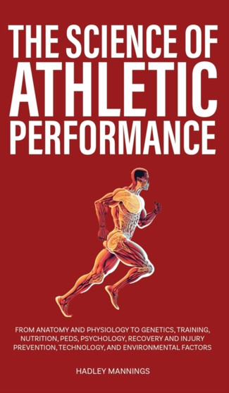 The Science of Athletic Performance : From Anatomy and Physiology to Genetics, Training, Nutrition, PEDs, Psychology, Recovery and Injury Prevention, Technology, and Environmental Factors by Hadley Mannings - Hardback