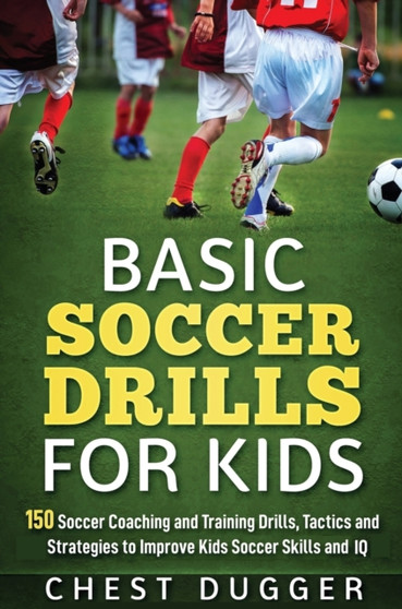 Basic Soccer Drills for Kids : 150 Soccer Coaching and Training Drills, Tactics and Strategies to Improve Kids Soccer Skills and IQ by Chest Dugger - Hardback