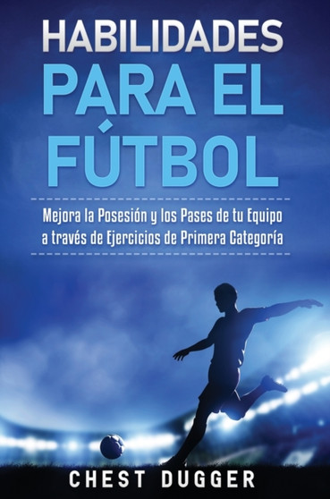 Habilidades para el Futbol : Mejora la Posesion y los Pases de tu Equipo a traves de Ejercicios de Primera Categoria by Chest Dugger - Hardback
