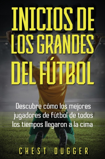 Inicios de los Grandes del Futbol : Descubre como los mejores jugadores de futbol de todos los tiempos llegaron a la cima (Entrenamientos de Futbol) (Spanish Edition) by Chest Dugger - Hardback