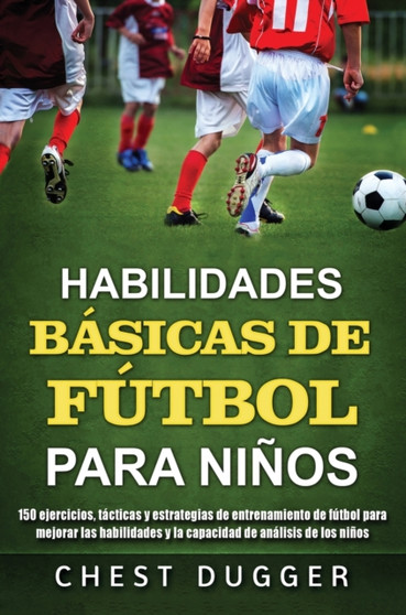 Habilidades Basicas de Futbol para Ninos : 150 ejercicios, tacticas y estrategias de entrenamiento de futbol para mejorar las habilidades y la capacidad de analisis de los ninos by Chest Dugger - Hardback