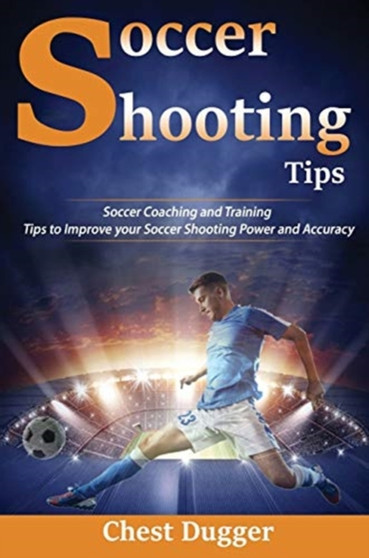 Soccer Shooting Tips : Soccer Coaching and Training Tips to Improve Your Soccer Shooting Power and Accuracy by Chest Dugger - Hardback