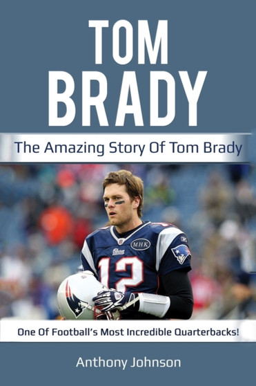 Tom Brady : The amazing story of Tom Brady - one of football's most incredible quarterbacks! by Anthony Johnson - Paperback
