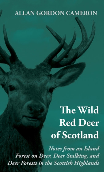 The Wild Red Deer Of Scotland - Notes from an Island Forest on Deer, Deer Stalking, and Deer Forests in the Scottish Highlands by Allan Gordon Cameron - Hardback