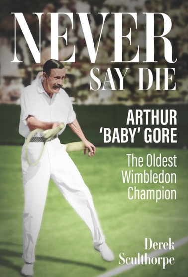 Never Say Die : Arthur 'Baby' Gore, the Oldest Wimbledon Champion by Derek Sculthorpe - Hardback