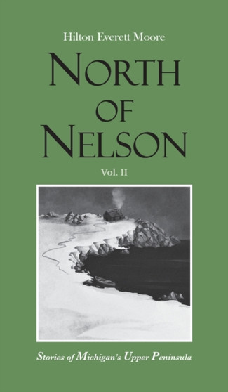 North of Nelson : Stories of Michigan's Upper Peninsula - Volume 2 by Hilton Everett Moore - Hardback