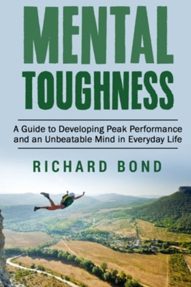 Mental Toughness : A Guide to Developing Peak Performance and an Unbeatable Mind in Everyday Life by Richard Bond - Paperback