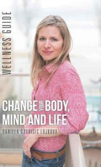 Change Your Body, Mind and Life : Wellness Guide by Daniela Gjurisic Lojkova - Hardback