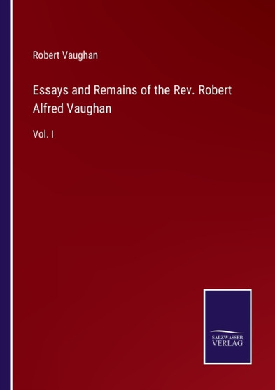 Essays and Remains of the Rev. Robert Alfred Vaughan : Vol. I by Robert Vaughan - Paperback