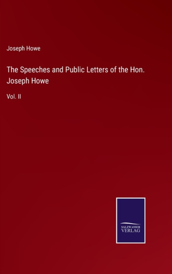 The Speeches and Public Letters of the Hon. Joseph Howe : Vol. II by Joseph Howe - Hardback