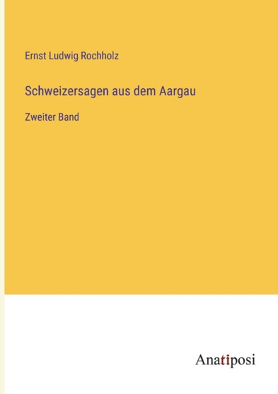 Schweizersagen aus dem Aargau : Zweiter Band by Ernst Ludwig Rochholz - Paperback