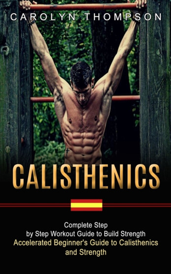 Calisthenics : Complete Step by Step Workout Guide to Build Strength (Accelerated Beginner's Guide to Calisthenics and Strength) by Carolyn Thompson - Paperback