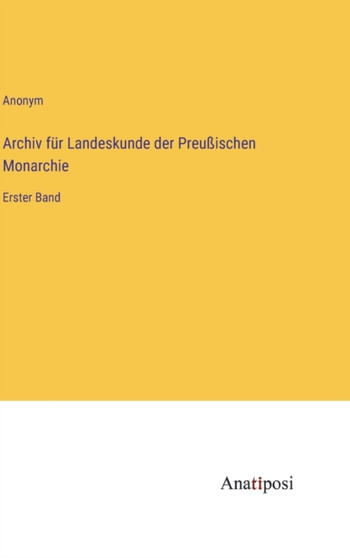 Archiv fur Landeskunde der Preussischen Monarchie : Erster Band by Anonym - Hardback
