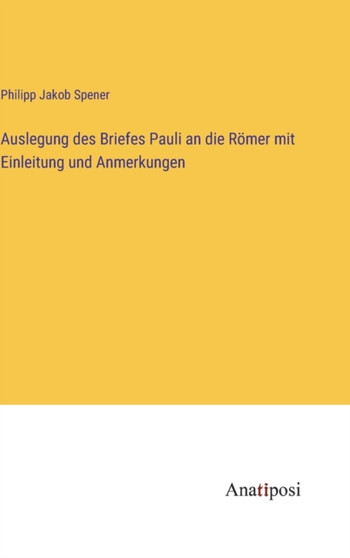 Auslegung des Briefes Pauli an die Roemer mit Einleitung und Anmerkungen by Philipp Jakob Spener - Hardback